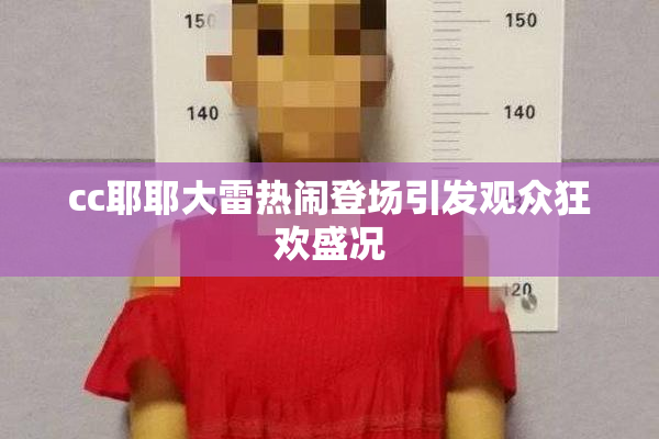 cc耶耶大雷热闹登场引发观众狂欢盛况