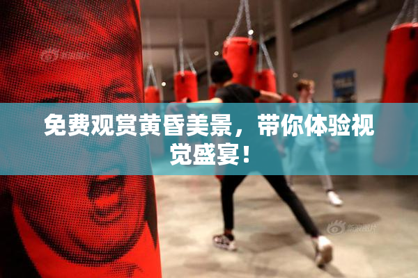 免费观赏黄昏美景，带你体验视觉盛宴！