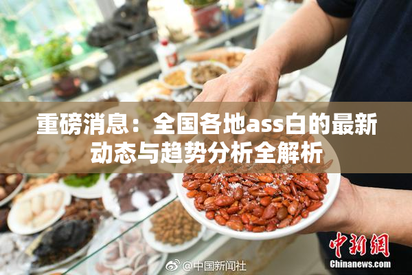 重磅消息：全国各地ass白的最新动态与趋势分析全解析
