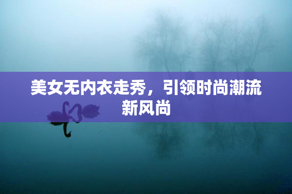 美女无内衣走秀，引领时尚潮流新风尚