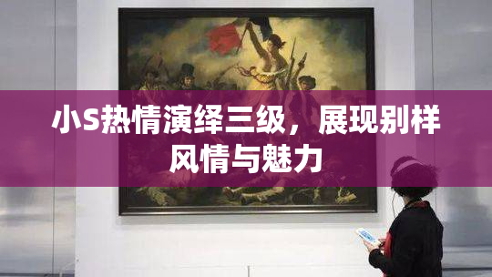 小S热情演绎三级，展现别样风情与魅力