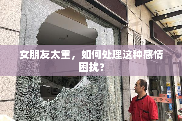 女朋友太重，如何处理这种感情困扰？