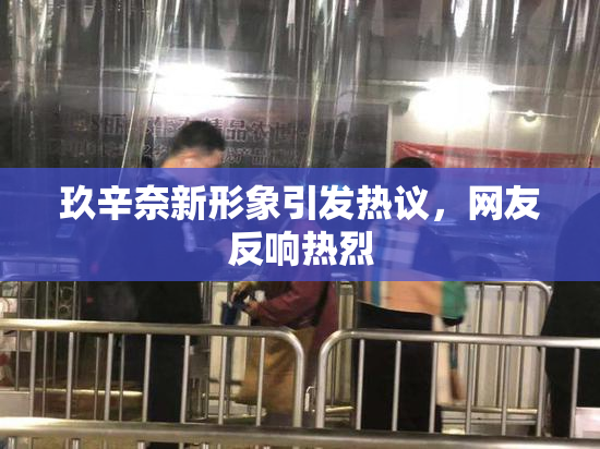 玖辛奈新形象引发热议，网友反响热烈