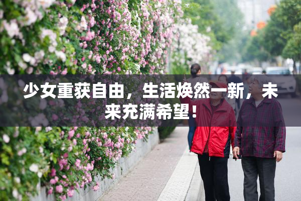 少女重获自由，生活焕然一新，未来充满希望！