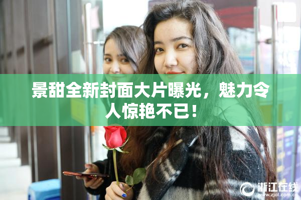 景甜全新封面大片曝光，魅力令人惊艳不已！