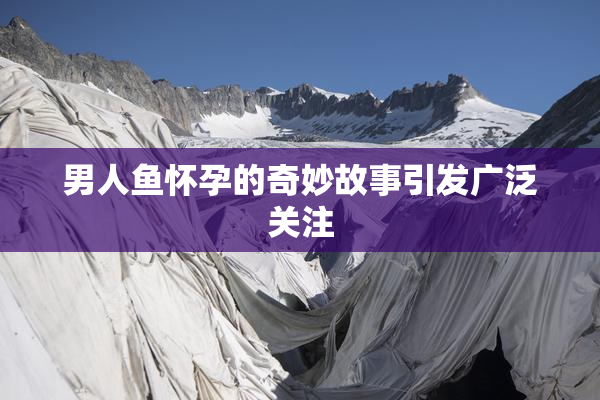 男人鱼怀孕的奇妙故事引发广泛关注