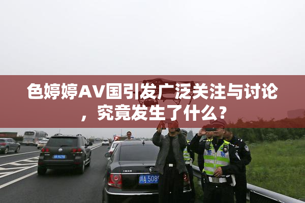 色婷婷AV国引发广泛关注与讨论，究竟发生了什么？