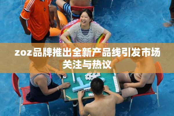 zoz品牌推出全新产品线引发市场关注与热议