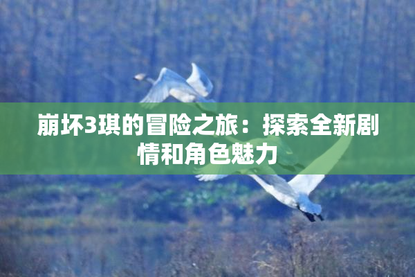 崩坏3琪的冒险之旅：探索全新剧情和角色魅力