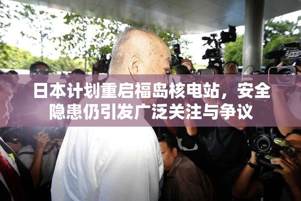 日本计划重启福岛核电站，安全隐患仍引发广泛关注与争议