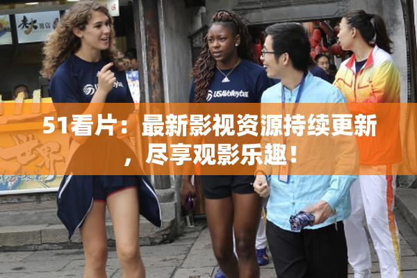 51看片：最新影视资源持续更新，尽享观影乐趣！