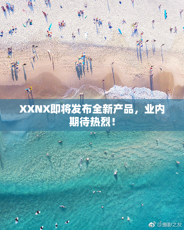 XXNX即将发布全新产品，业内期待热烈！