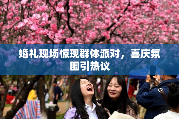 婚礼现场惊现群体派对，喜庆氛围引热议