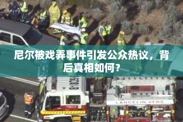 尼尔被戏弄事件引发公众热议，背后真相如何？