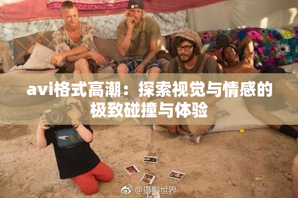 avi格式高潮：探索视觉与情感的极致碰撞与体验