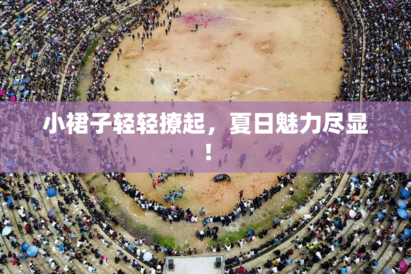 小裙子轻轻撩起，夏日魅力尽显！