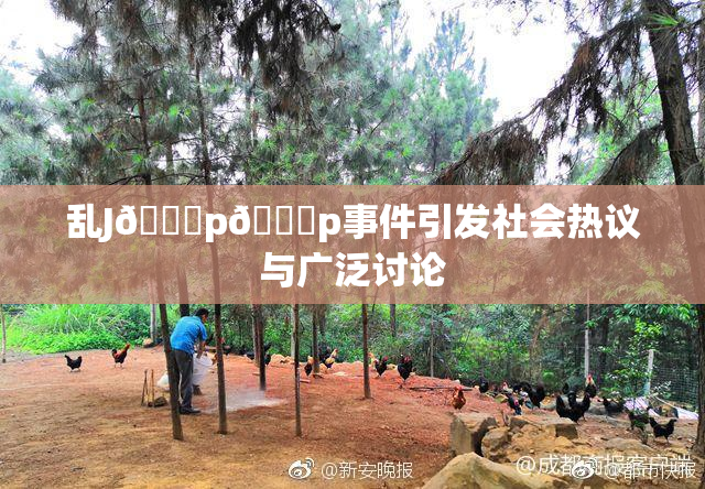 乱J🈚p🈚p事件引发社会热议与广泛讨论