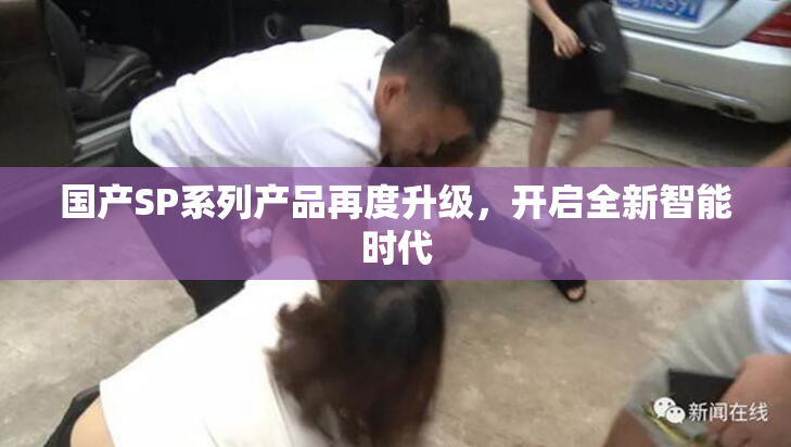 国产SP系列产品再度升级，开启全新智能时代