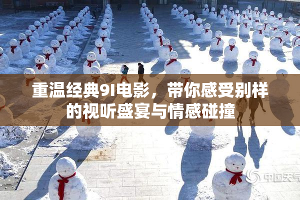重温经典9I电影，带你感受别样的视听盛宴与情感碰撞