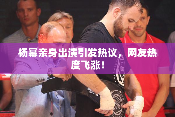 杨幂亲身出演引发热议，网友热度飞涨！