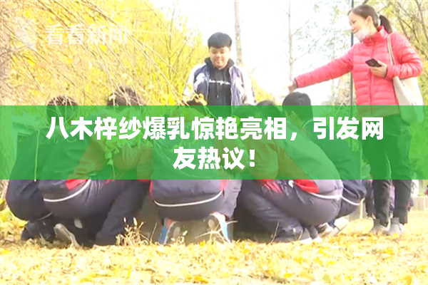 八木梓纱爆乳惊艳亮相，引发网友热议！