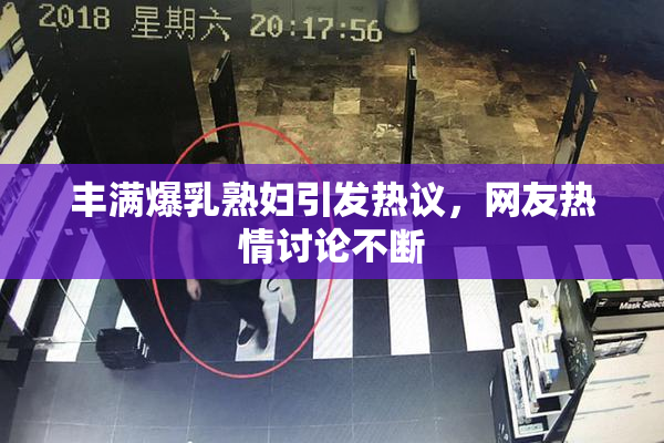 丰满爆乳熟妇引发热议，网友热情讨论不断