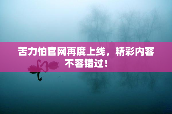 苦力怕官网再度上线，精彩内容不容错过！