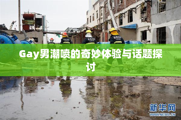 Gay男潮喷的奇妙体验与话题探讨