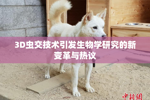 3D虫交技术引发生物学研究的新变革与热议