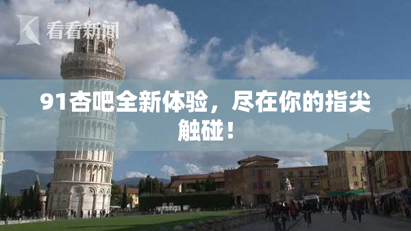 91杏吧全新体验，尽在你的指尖触碰！