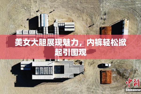 美女大胆展现魅力，内裤轻松掀起引围观