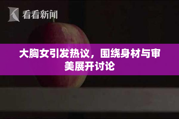 大胸女引发热议，围绕身材与审美展开讨论