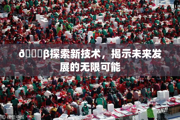 🔞β探索新技术，揭示未来发展的无限可能