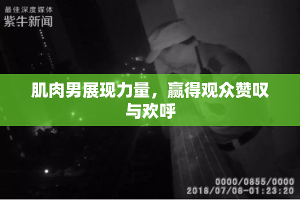 肌肉男展现力量，赢得观众赞叹与欢呼