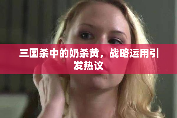 三国杀中的奶杀黄，战略运用引发热议