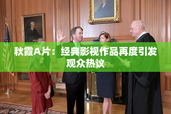 秋霞A片：经典影视作品再度引发观众热议