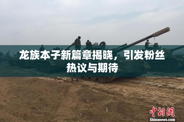 龙族本子新篇章揭晓，引发粉丝热议与期待