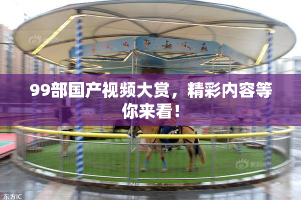 99部国产视频大赏，精彩内容等你来看！