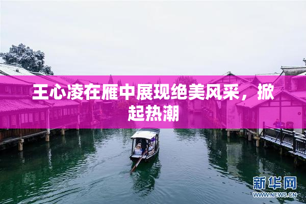 王心凌在雁中展现绝美风采，掀起热潮