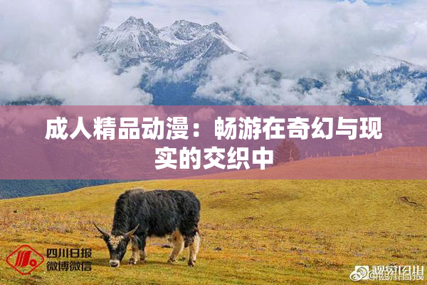成人精品动漫：畅游在奇幻与现实的交织中