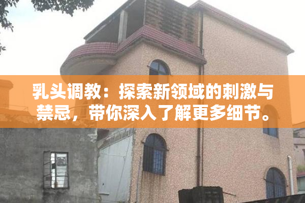 乳头调教：探索新领域的刺激与禁忌，带你深入了解更多细节。