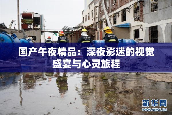 国产午夜精品：深夜影迷的视觉盛宴与心灵旅程