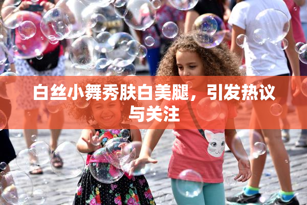 白丝小舞秀肤白美腿，引发热议与关注