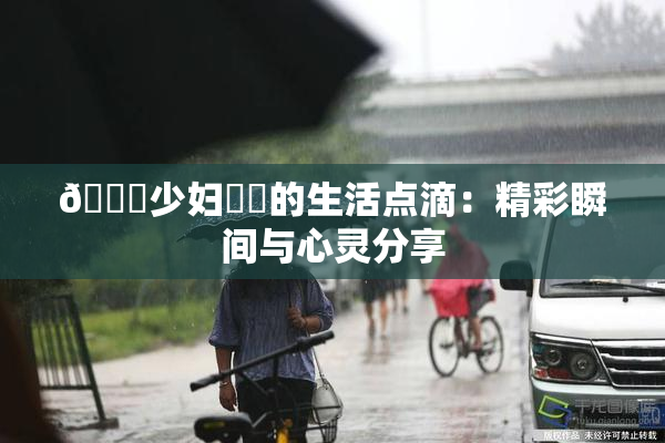🔞少妇❌‌的生活点滴：精彩瞬间与心灵分享