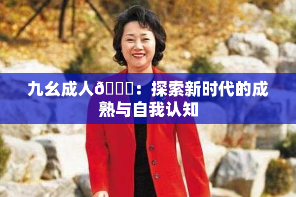 九幺成人🔞：探索新时代的成熟与自我认知