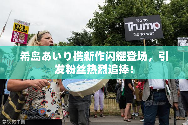 希岛あいり携新作闪耀登场，引发粉丝热烈追捧！