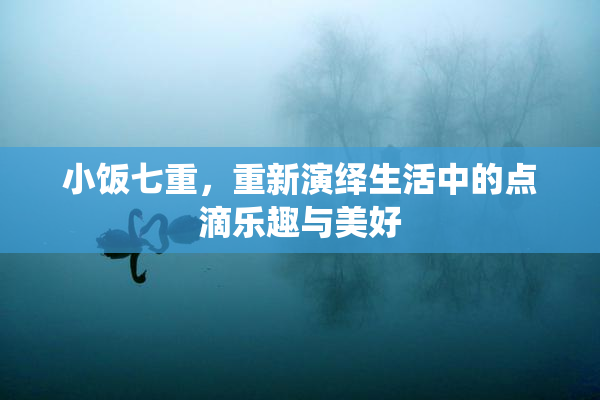 小饭七重，重新演绎生活中的点滴乐趣与美好
