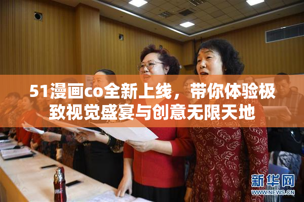 51漫画co全新上线，带你体验极致视觉盛宴与创意无限天地