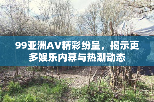 99亚洲AV精彩纷呈，揭示更多娱乐内幕与热潮动态