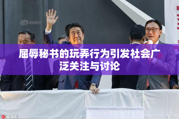 屈辱秘书的玩弄行为引发社会广泛关注与讨论